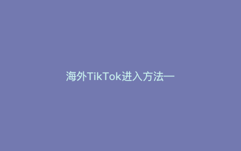 海外TikTok进入方法—海外TikTok注册方法）