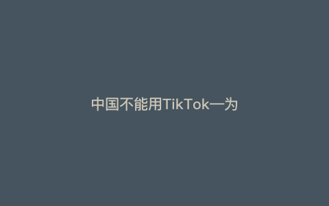 中国不能用TikTok---为什么中国不能用TikTok？）
