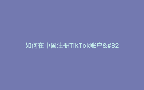 如何在中国注册TikTok账户---如何在中国注册TikTok）