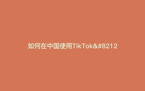 如何在中国使用TikTok—如何在中国使用Google  Play）