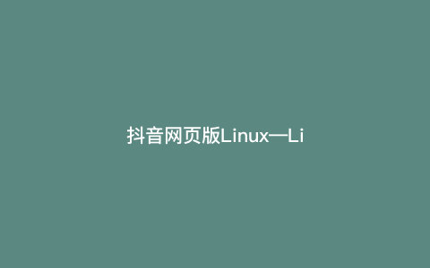 抖音网页版Linux—Linux网页版抖音直播的完美使用，尽在TikTok内）