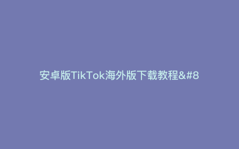 安卓版TikTok海外版下载教程—海外版TikTok下载）