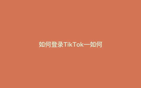 如何登录TikTok—如何登录TikTok国际）