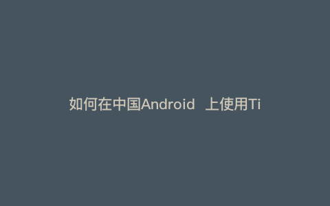 如何在中国Android  上使用TikTok  --- 如何在Android  上使用TikTok（国际版）
