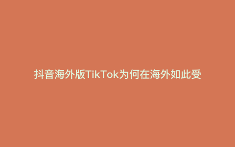 抖音海外版TikTok为何在海外如此受欢迎？—为什么TikTok在海外如此受欢迎？）