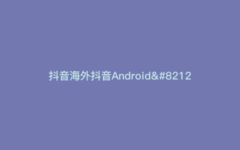抖音海外抖音Android---抖音海外版抖音)