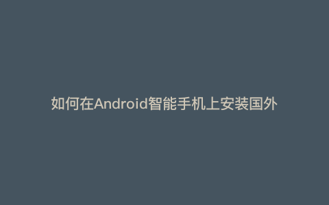如何在Android智能手机上安装国外版TikTok  --- 如何在Android上下载国外版TikTok）