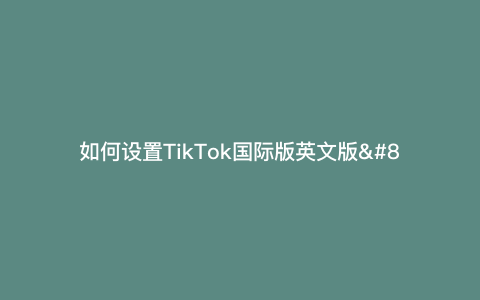如何设置TikTok国际版英文版—哪里可以找到TikTok国际版的中英文设置？）