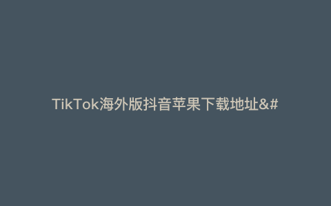 TikTok海外版抖音苹果下载地址—TikTok海外版抖音ios）