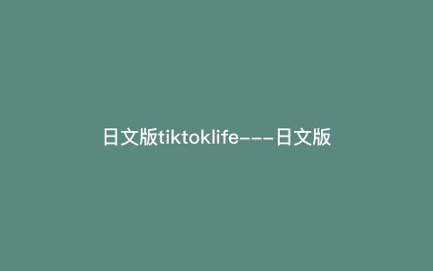 日文版tiktoklife—日文版tiktok破解版下载）