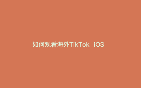 如何观看海外TikTok  iOS  — 如何观看海外TikTok  Android）
