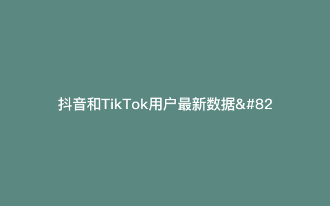 抖音和TikTok用户最新数据—Tiktok每日活跃用户）