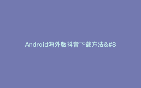 Android海外版抖音下载方法—海外版抖音下载方法）