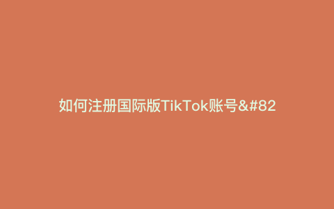 如何注册国际版TikTok账号—如何注册并登录国际版TikTok）
