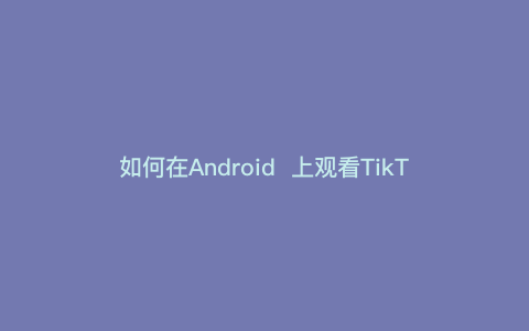如何在Android  上观看TikTok  国际版？ --- 如何在Android  上使用TikTok  国际版）